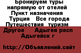 Бронируем туры напрямую от отелей › Пункт назначения ­ Турция - Все города Путешествия, туризм » Другое   . Адыгея респ.,Адыгейск г.